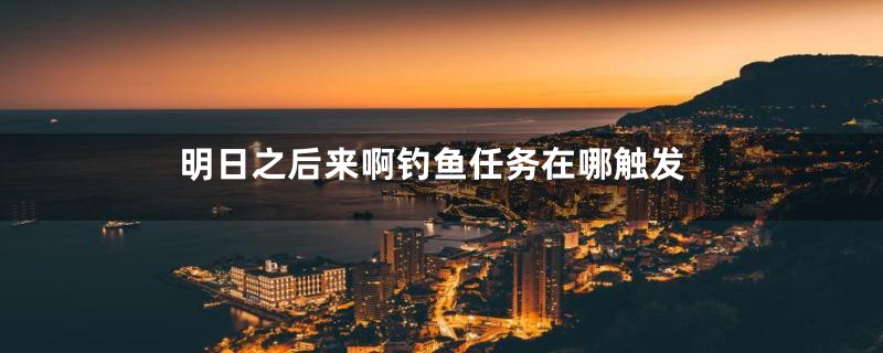 明日之后来啊钓鱼任务在哪触发