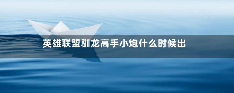 英雄联盟驯龙高手小炮什么时候出