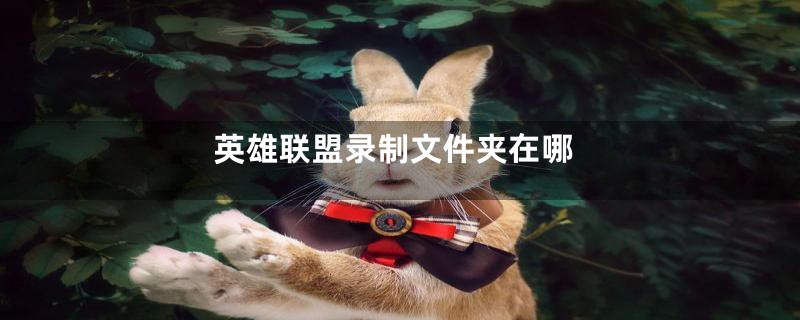英雄联盟录制文件夹在哪
