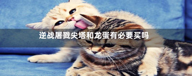 逆战屠戮尖塔和龙蛋有必要买吗