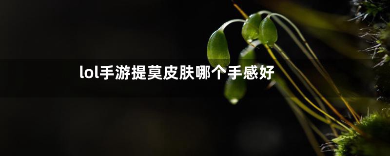 lol手游提莫皮肤哪个手感好