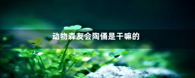 动物森友会陶俑是干嘛的