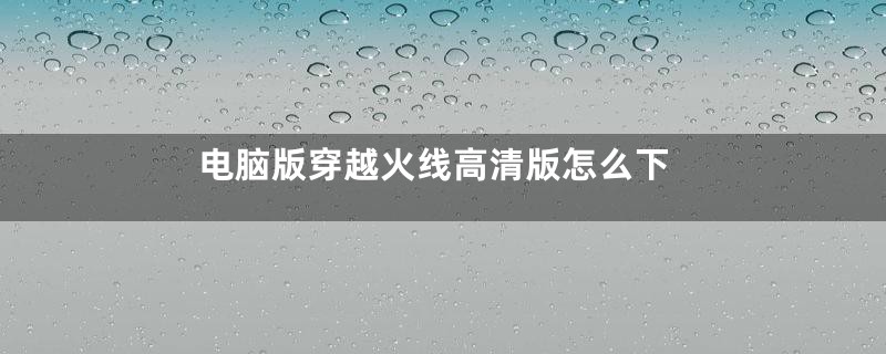 电脑版穿越火线高清版怎么下