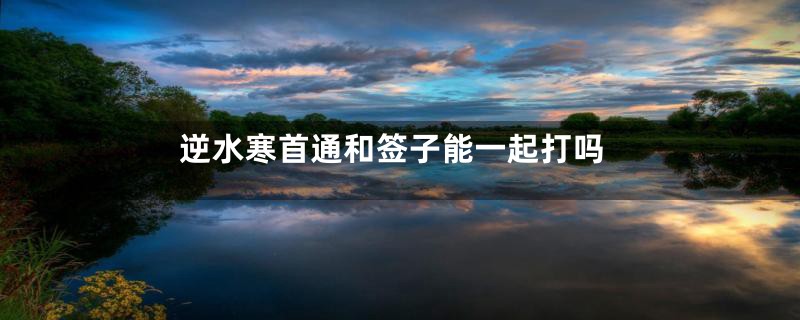 逆水寒首通和签子能一起打吗
