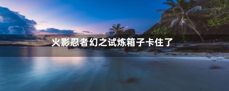 火影忍者幻之试炼箱子卡住了