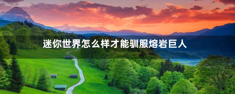 迷你世界怎么样才能驯服熔岩巨人