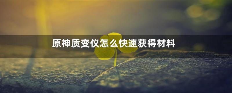 原神质变仪怎么快速获得材料