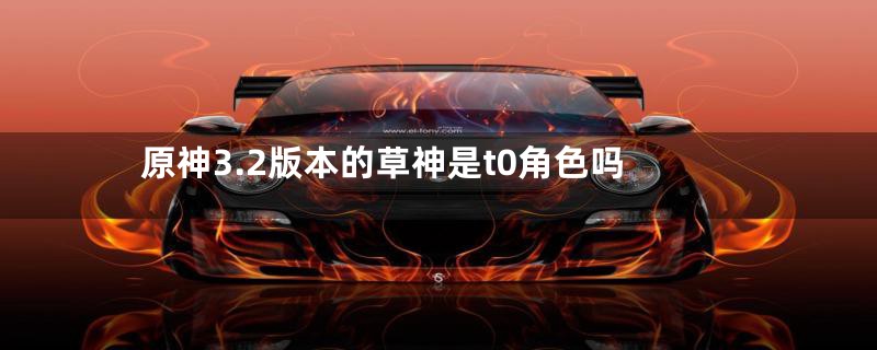 原神3.2版本的草神是t0角色吗