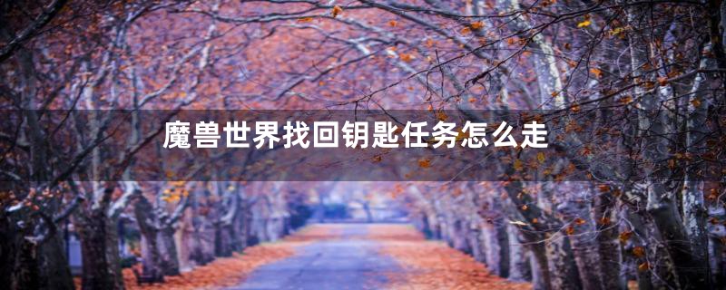 魔兽世界找回钥匙任务怎么走