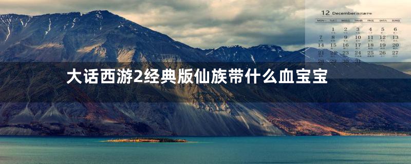 大话西游2经典版仙族带什么血宝宝