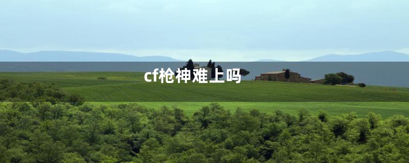 cf枪神难上吗