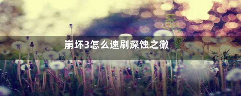 崩坏3怎么速刷深蚀之徽