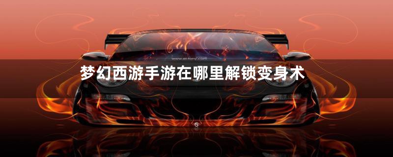 梦幻西游手游在哪里解锁变身术