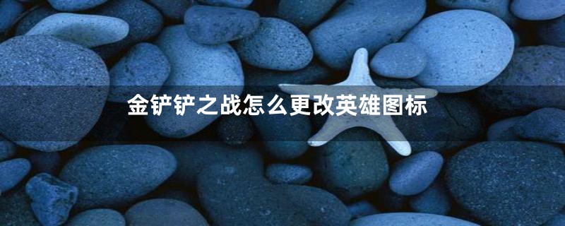金铲铲之战怎么更改英雄图标