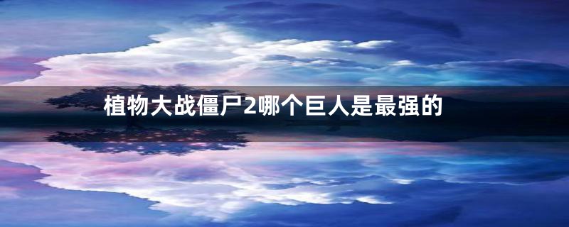 植物大战僵尸2哪个巨人是最强的
