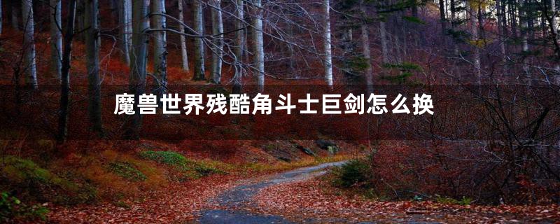 魔兽世界残酷角斗士巨剑怎么换