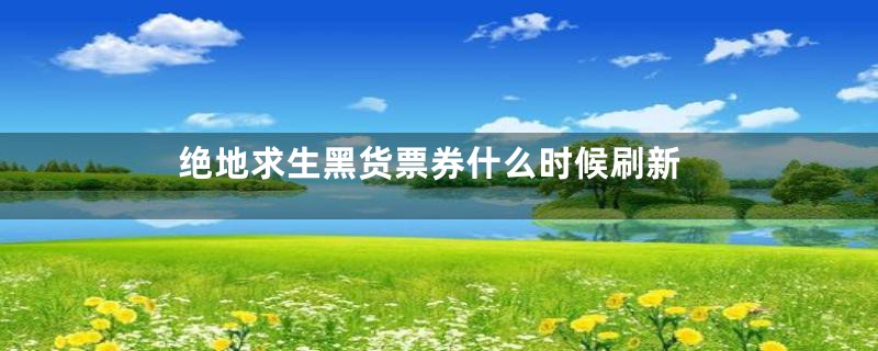 绝地求生黑货票券什么时候刷新
