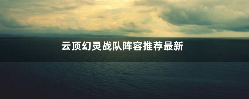 云顶幻灵战队阵容推荐最新
