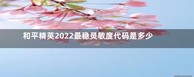 和平精英2022最稳灵敏度代码是多少