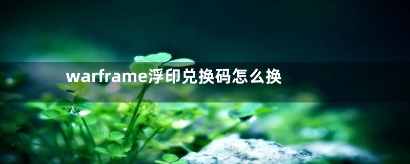 warframe浮印兑换码怎么换