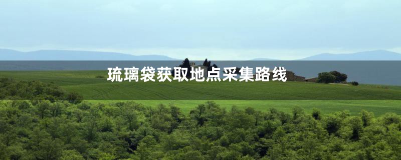 琉璃袋获取地点采集路线