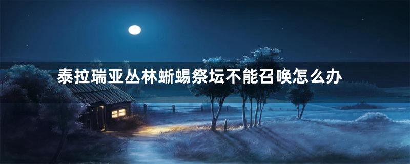 泰拉瑞亚丛林蜥蜴祭坛不能召唤怎么办