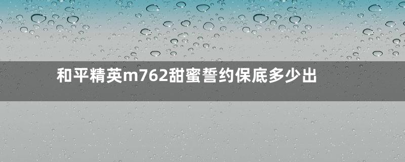 和平精英m762甜蜜誓约保底多少出