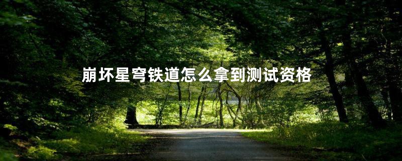 崩坏星穹铁道怎么拿到测试资格