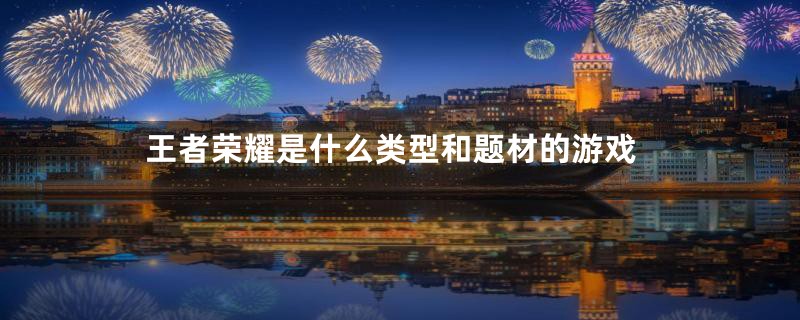王者荣耀是什么类型和题材的游戏