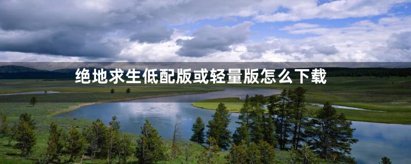 绝地求生低配版或轻量版怎么下载
