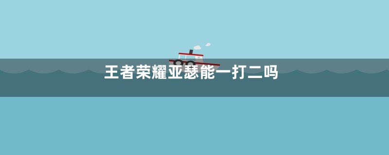 王者荣耀亚瑟能一打二吗