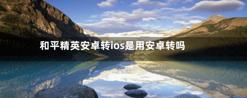 和平精英安卓转ios是用安卓转吗