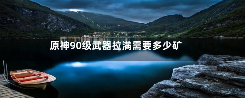 原神90级武器拉满需要多少矿