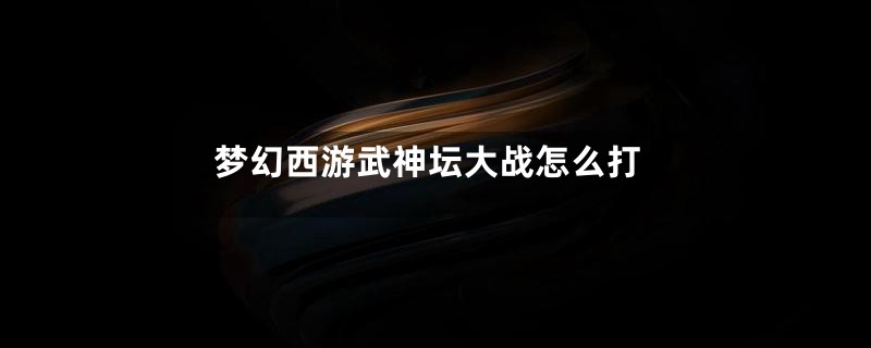 梦幻西游武神坛大战怎么打