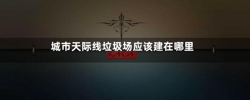 城市天际线垃圾场应该建在哪里