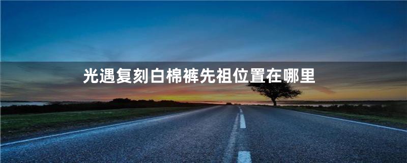 光遇复刻白棉裤先祖位置在哪里