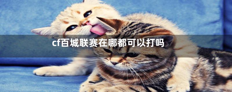 cf百城联赛在哪都可以打吗