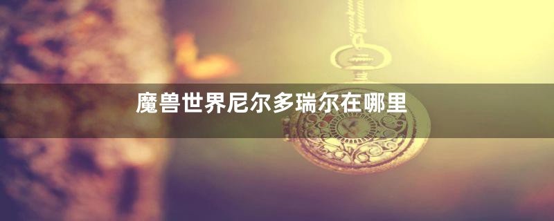 魔兽世界尼尔多瑞尔在哪里