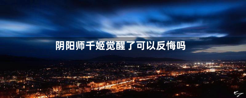 阴阳师千姬觉醒了可以反悔吗
