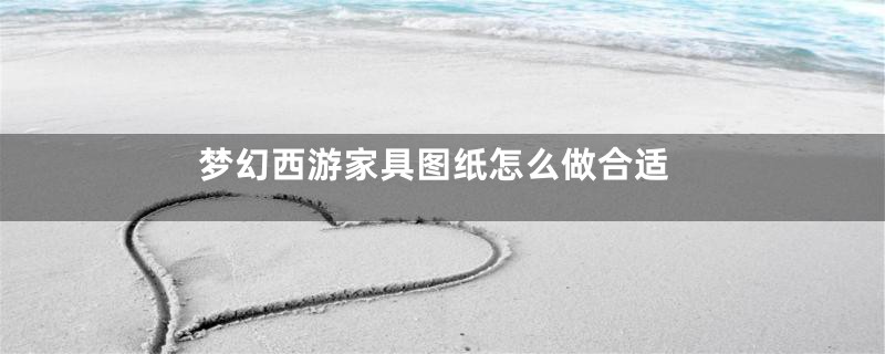 梦幻西游家具图纸怎么做合适