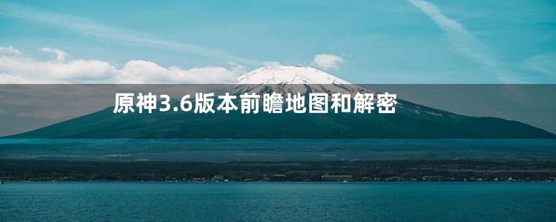 原神3.6版本前瞻地图和解密