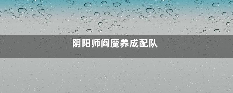 阴阳师阎魔养成配队