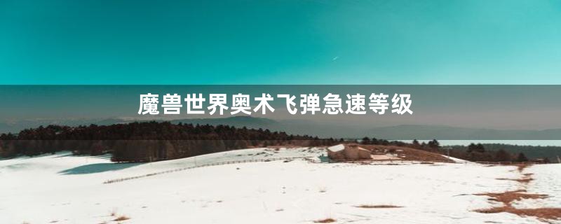 魔兽世界奥术飞弹急速等级