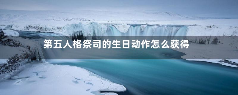第五人格祭司的生日动作怎么获得