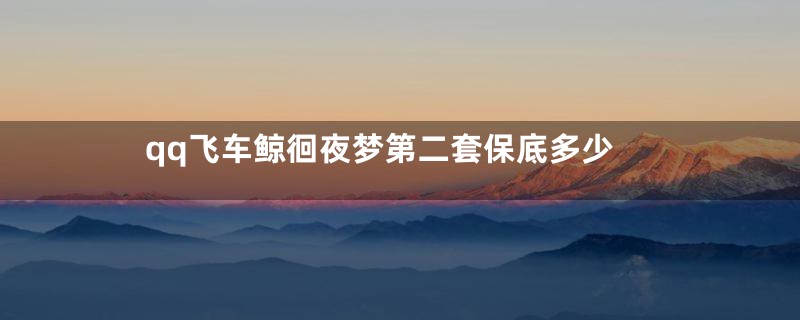 qq飞车鲸徊夜梦第二套保底多少