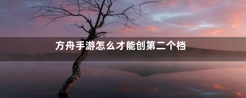 方舟手游怎么才能创第二个档