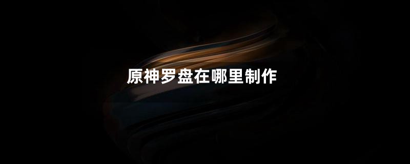 原神罗盘在哪里制作