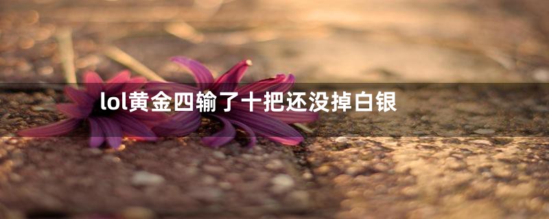 lol黄金四输了十把还没掉白银