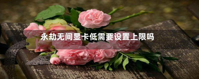 永劫无间显卡低需要设置上限吗