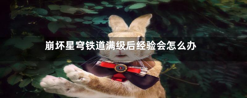 崩坏星穹铁道满级后经验会怎么办